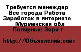 Требуется менеждер - Все города Работа » Заработок в интернете   . Мурманская обл.,Полярные Зори г.